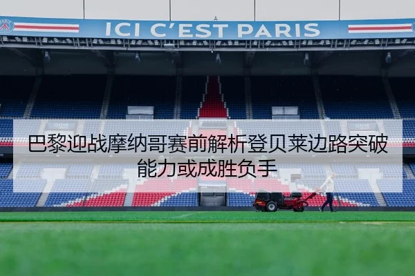 巴黎迎战摩纳哥赛前解析登贝莱边路突破能力或成胜负手
