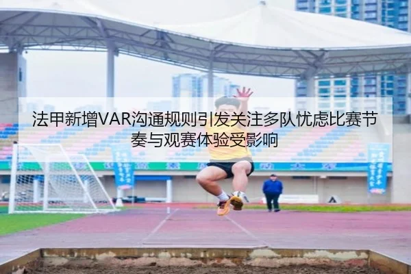 法甲新增VAR沟通规则引发关注多队忧虑比赛节奏与观赛体验受影响