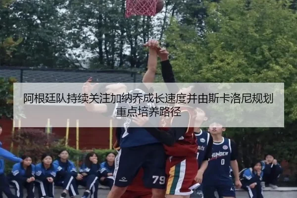 阿根廷队持续关注加纳乔成长速度并由斯卡洛尼规划重点培养路径