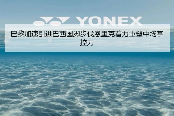 巴黎加速引进巴西国脚步伐恩里克着力重塑中场掌控力